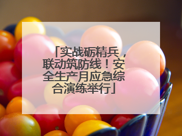 实战砺精兵，联动筑防线！安全生产月应急综合演练举行