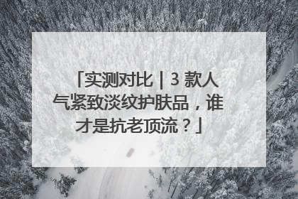 实测对比｜3 款人气紧致淡纹护肤品，谁才是抗老顶流？