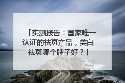 实测报告：国家唯一认证的祛斑产品，美白祛斑哪个牌子好？