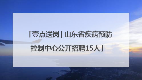 壹点送岗│山东省疾病预防控制中心公开招聘15人