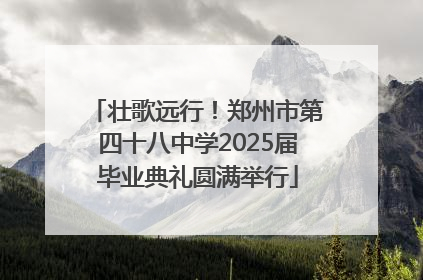 壮歌远行！郑州市第四十八中学2025届毕业典礼圆满举行