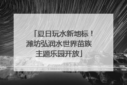 夏日玩水新地标！潍坊弘润水世界苗族主题乐园开放