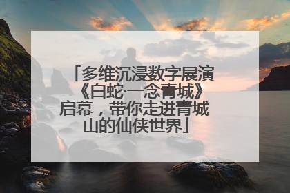 多维沉浸数字展演《白蛇·一念青城》启幕，带你走进青城山的仙侠世界