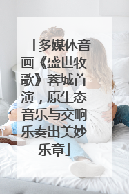 多媒体音画《盛世牧歌》蓉城首演，原生态音乐与交响乐奏出美妙乐章