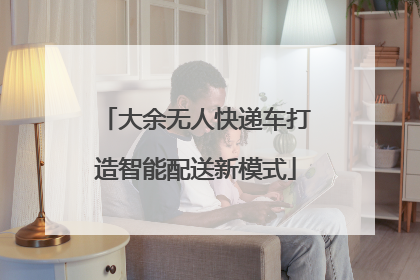 大余无人快递车打造智能配送新模式