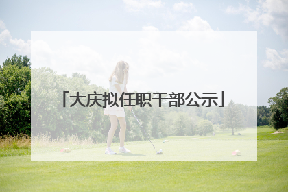 大庆拟任职干部公示