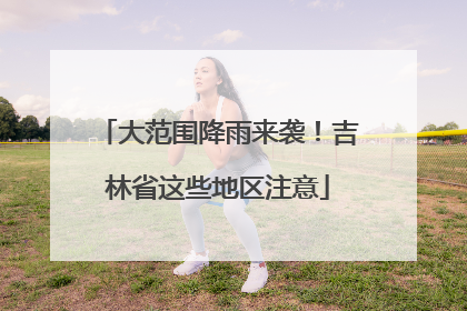大范围降雨来袭！吉林省这些地区注意