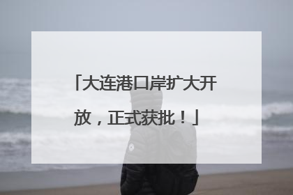 大连港口岸扩大开放，正式获批！