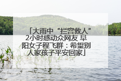 大雨中“拦窨救人”2小时感动众网友 阜阳女子程飞群：希望别人家孩子平安回家
