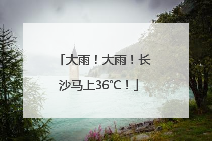 大雨！大雨！长沙马上36℃！