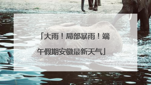 大雨！局部暴雨！端午假期安徽最新天气