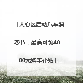 天心区启动汽车消费节，最高可领4000元购车补贴