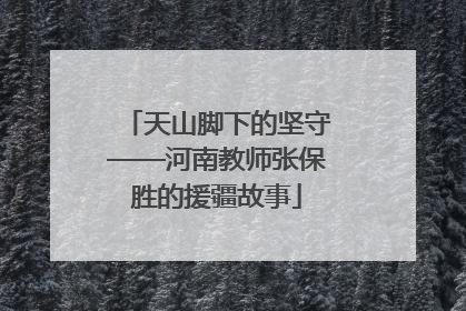 天山脚下的坚守——河南教师张保胜的援疆故事