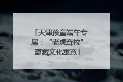 天津孩童端午专属：“老虎耷拉”蕴藏文化寓意