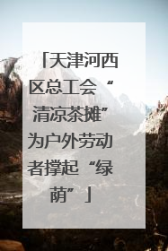 天津河西区总工会“清凉茶摊”为户外劳动者撑起“绿荫”