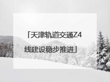 天津轨道交通Z4线建设稳步推进
