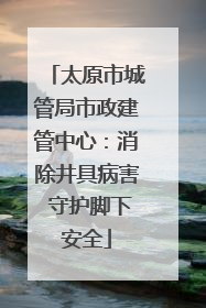 太原市城管局市政建管中心：消除井具病害 守护脚下安全