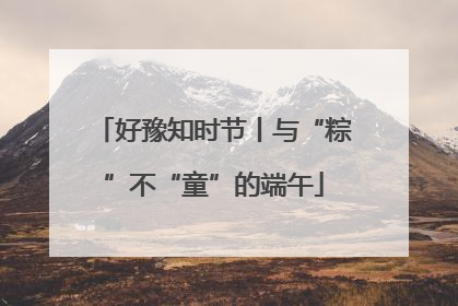 好豫知时节丨与“粽”不“童”的端午