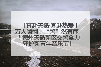 奔赴天衢·奔赴热爱丨万人嗨翻，“警”然有序！德州天衢新区交警全力守护新青年音乐节