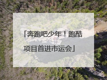 奔跑吧少年！跑酷项目首进市运会