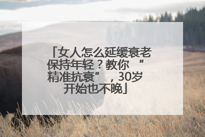 女人怎么延缓衰老保持年轻？教你 “精准抗衰”，30岁开始也不晚