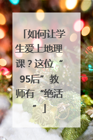 如何让学生爱上地理课？这位“95后”教师有“绝活”