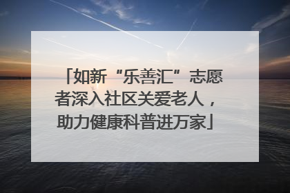 如新“乐善汇”志愿者深入社区关爱老人，助力健康科普进万家