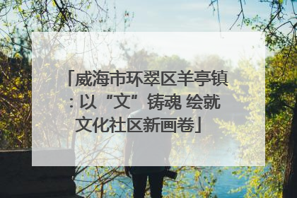 威海市环翠区羊亭镇：以“文”铸魂 绘就文化社区新画卷