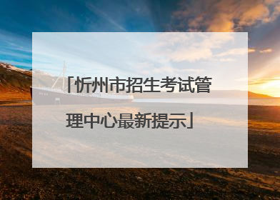 忻州市招生考试管理中心最新提示