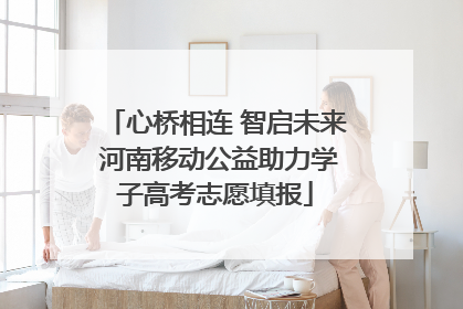 心桥相连 智启未来 河南移动公益助力学子高考志愿填报