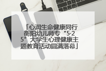 心润生命健康同行 衡阳幼儿师专“5·25”大学生心理健康主题教育活动圆满落幕