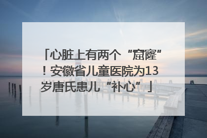 心脏上有两个“窟窿”！安徽省儿童医院为13岁唐氏患儿“补心”