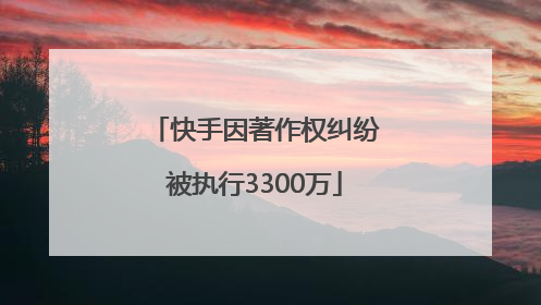 快手因著作权纠纷被执行3300万