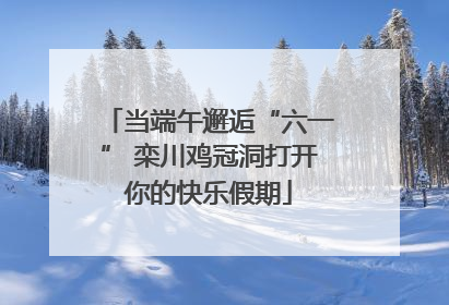 当端午邂逅“六一” 栾川鸡冠洞打开你的快乐假期