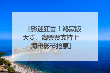 影迷狂喜！鸿蒙版大麦、淘票票支持上海电影节抢票