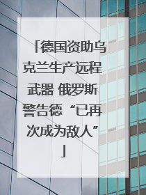 德国资助乌克兰生产远程武器 俄罗斯警告德“已再次成为敌人”