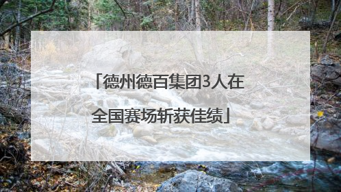 德州德百集团3人在全国赛场斩获佳绩