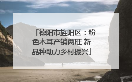 德阳市旌阳区：粉色木耳产销两旺 新品种助力乡村振兴