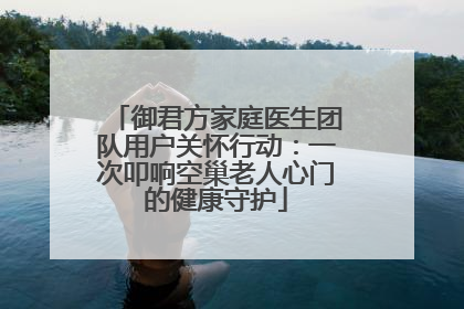 御君方家庭医生团队用户关怀行动：一次叩响空巢老人心门的健康守护