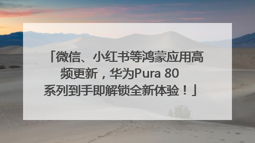 微信、小红书等鸿蒙应用高频更新，华为Pura 80系列到手即解锁全新体验！