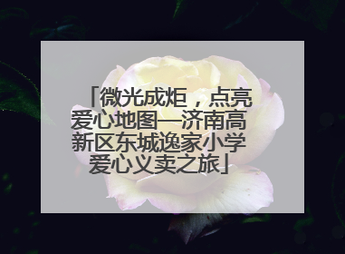 微光成炬，点亮爱心地图—济南高新区东城逸家小学爱心义卖之旅