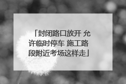 封闭路口放开 允许临时停车 施工路段附近考场这样走