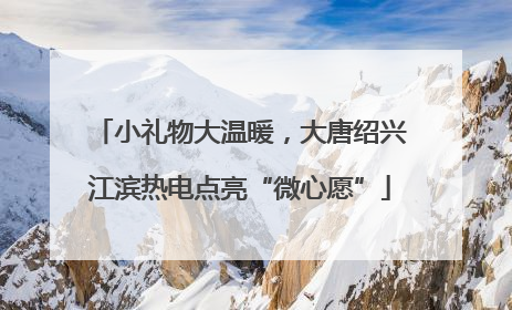 小礼物大温暖，大唐绍兴江滨热电点亮“微心愿”