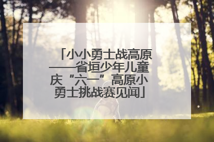 小小勇士战高原——省垣少年儿童庆“六一”高原小勇士挑战赛见闻