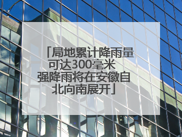 局地累计降雨量可达300毫米 强降雨将在安徽自北向南展开