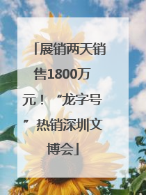 展销两天销售1800万元！“龙字号”热销深圳文博会