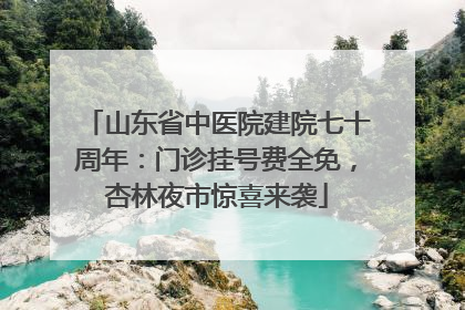山东省中医院建院七十周年：门诊挂号费全免，杏林夜市惊喜来袭