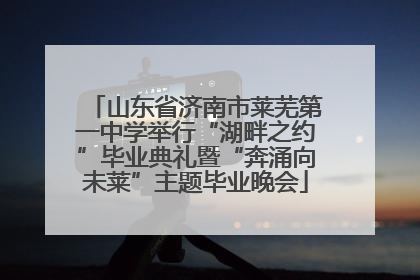 山东省济南市莱芜第一中学举行“湖畔之约”毕业典礼暨“奔涌向未莱”主题毕业晚会