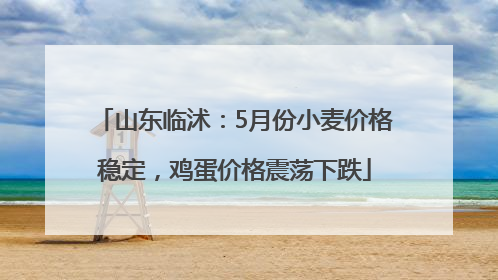 山东临沭：5月份小麦价格稳定，鸡蛋价格震荡下跌