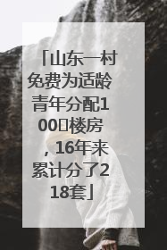 山东一村免费为适龄青年分配100㎡楼房，16年来累计分了218套